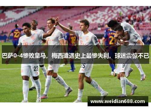 巴萨0-4惨败皇马，梅西遭遇史上最惨失利，球迷震惊不已